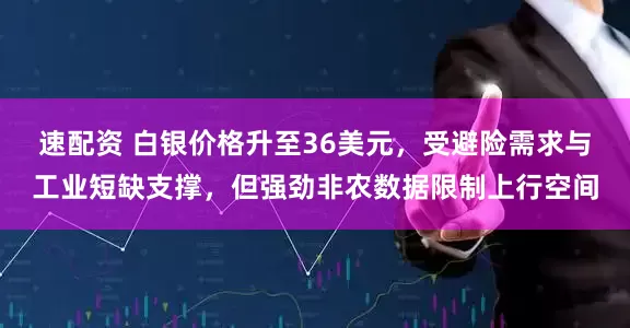 速配资 白银价格升至36美元，受避险需求与工业短缺支撑，但强劲非农数据限制上行空间