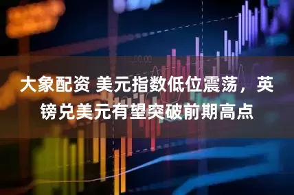 大象配资 美元指数低位震荡，英镑兑美元有望突破前期高点