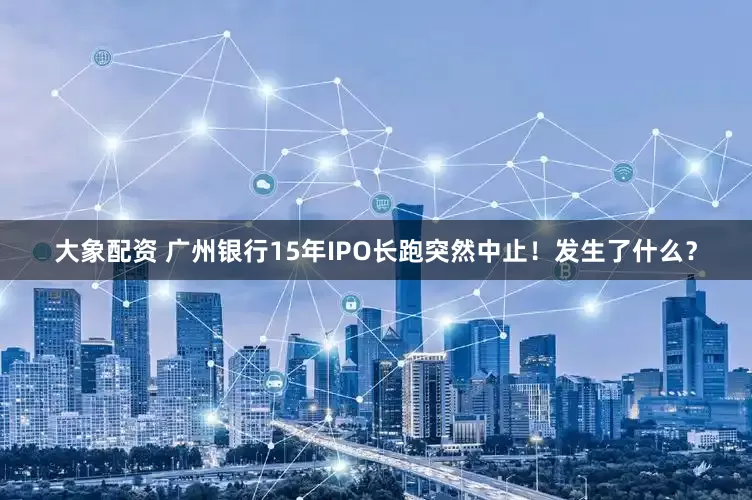 大象配资 广州银行15年IPO长跑突然中止！发生了什么？