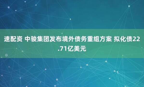 速配资 中骏集团发布境外债务重组方案 拟化债22.71亿美元