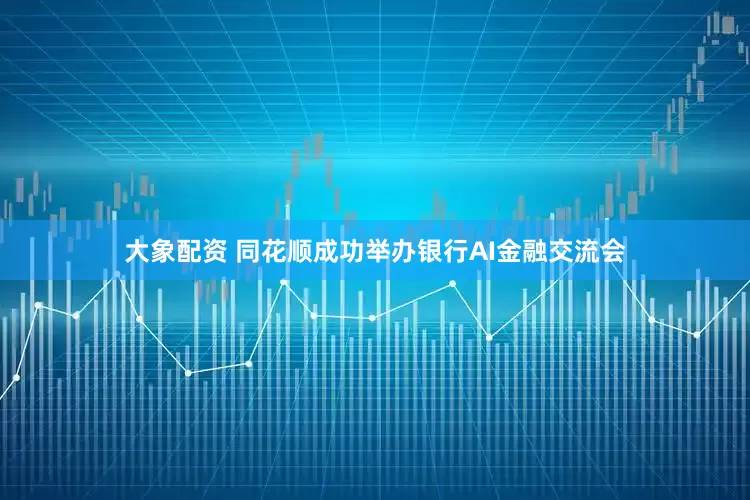 大象配资 同花顺成功举办银行AI金融交流会