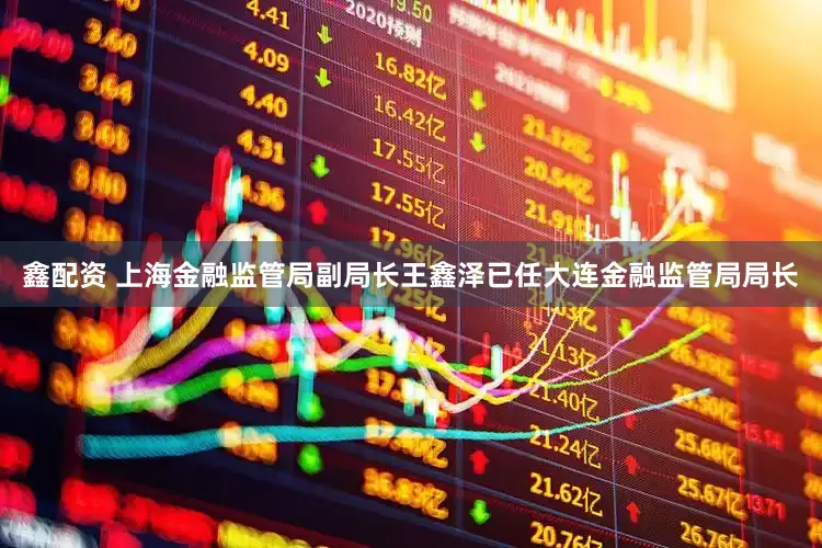 鑫配资 上海金融监管局副局长王鑫泽已任大连金融监管局局长