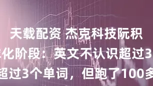 天载配资 杰克科技阮积祥回忆全球化阶段：英文不认识超过3个单词，但跑了100多个国家