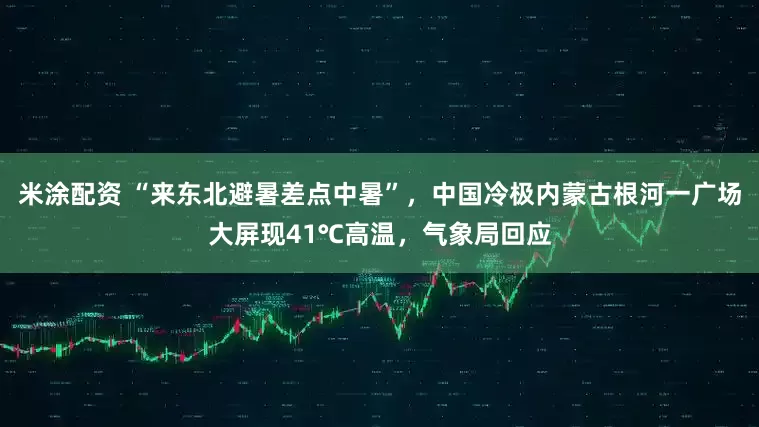 米涂配资 “来东北避暑差点中暑”，中国冷极内蒙古根河一广场大屏现41℃高温，气象局回应