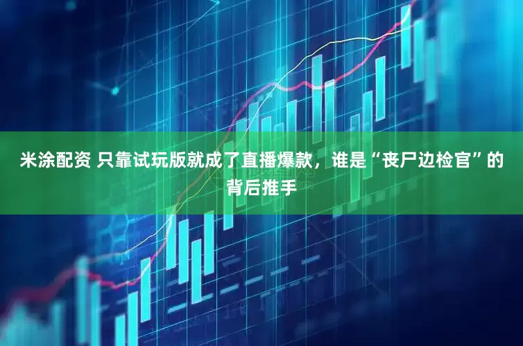 米涂配资 只靠试玩版就成了直播爆款，谁是“丧尸边检官”的背后推手