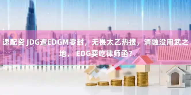 速配资 JDG遭EDGM零封，无畏太乙热搜，清融没用武之地， EDG要吃律师函？