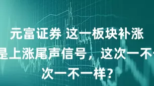 元富证券 这一板块补涨通常是上涨尾声信号，这次一不一样？