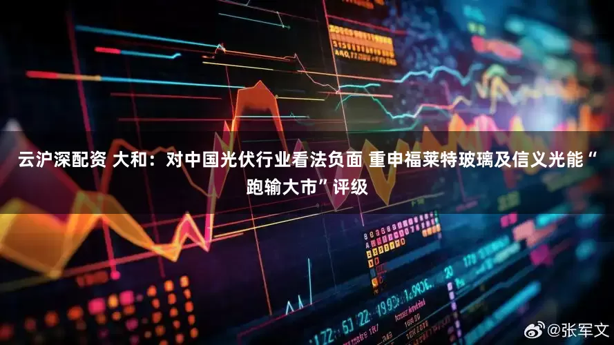 云沪深配资 大和：对中国光伏行业看法负面 重申福莱特玻璃及信义光能“跑输大市”评级
