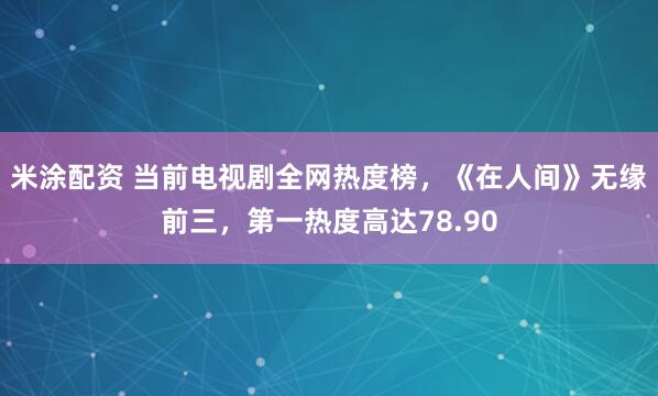 米涂配资 当前电视剧全网热度榜，《在人间》无缘前三，第一热度高达78.90