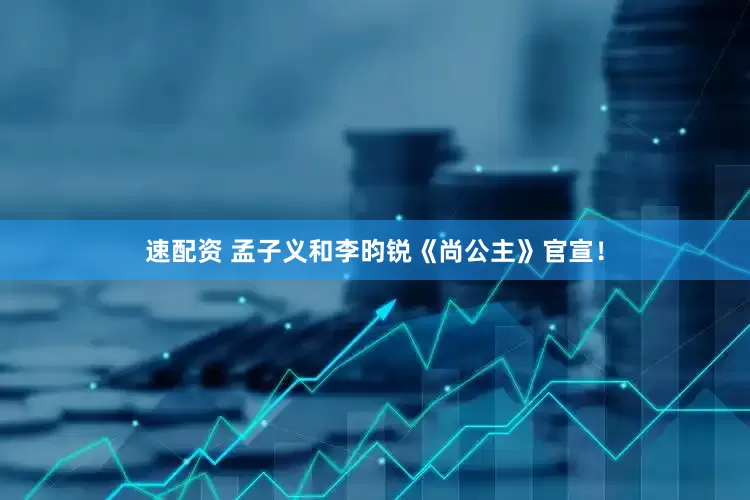 速配资 孟子义和李昀锐《尚公主》官宣！