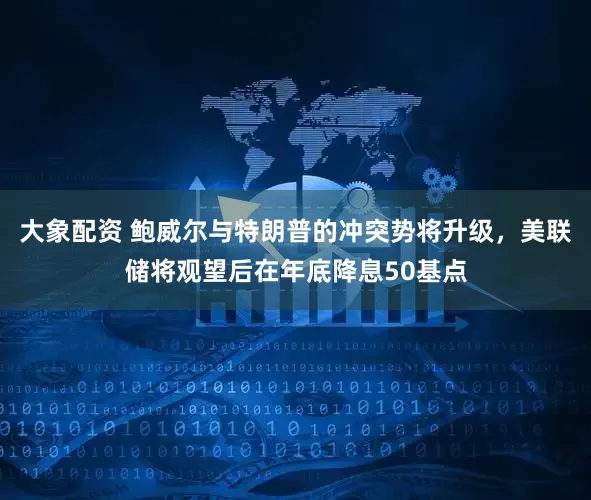 大象配资 鲍威尔与特朗普的冲突势将升级，美联储将观望后在年底降息50基点