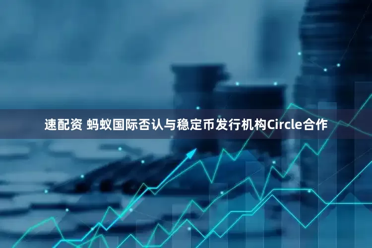 速配资 蚂蚁国际否认与稳定币发行机构Circle合作