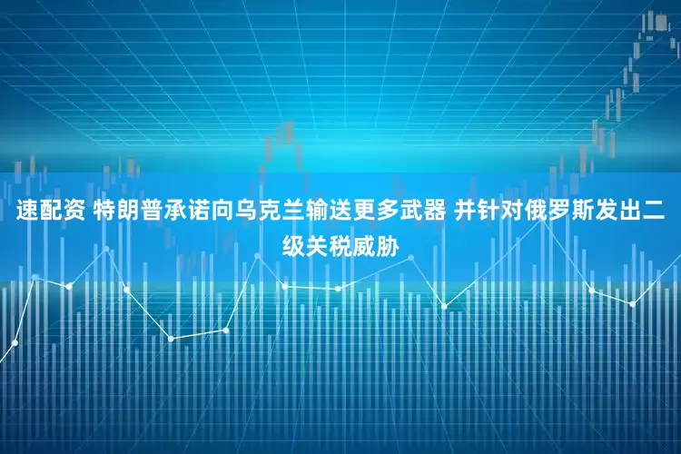 速配资 特朗普承诺向乌克兰输送更多武器 并针对俄罗斯发出二级关税威胁