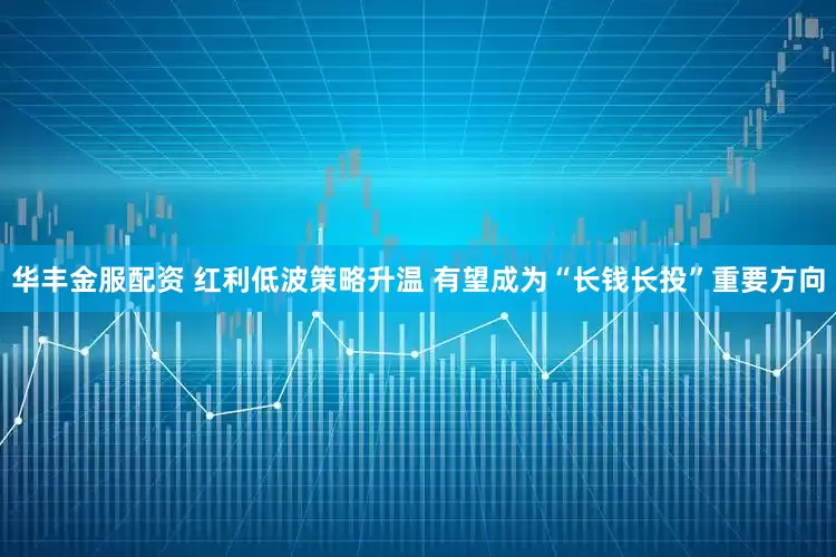华丰金服配资 红利低波策略升温 有望成为“长钱长投”重要方向