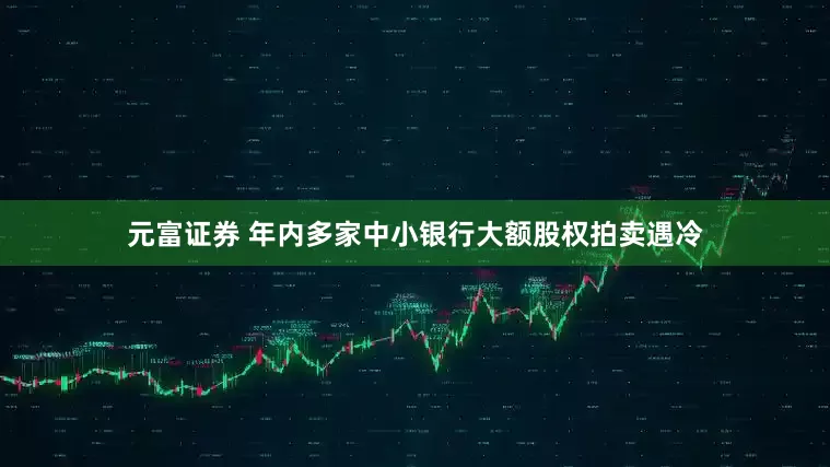 元富证券 年内多家中小银行大额股权拍卖遇冷