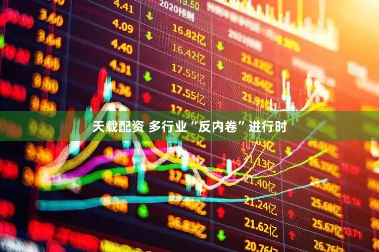 天载配资 多行业“反内卷”进行时