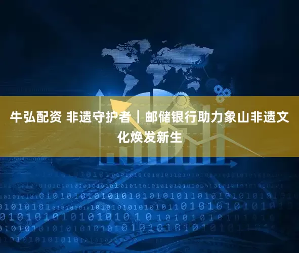 牛弘配资 非遗守护者︱邮储银行助力象山非遗文化焕发新生