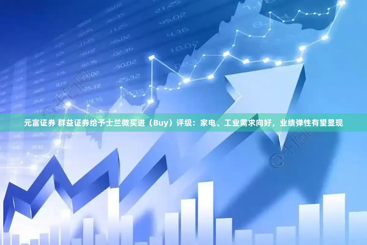 元富证券 群益证券给予士兰微买进（Buy）评级：家电、工业需求向好，业绩弹性有望显现