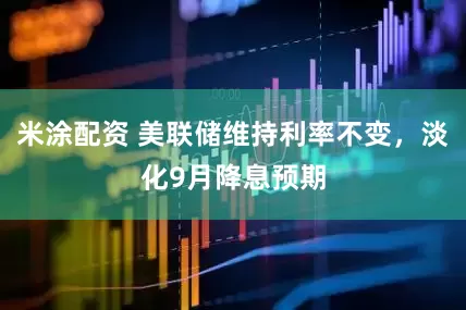 米涂配资 美联储维持利率不变，淡化9月降息预期