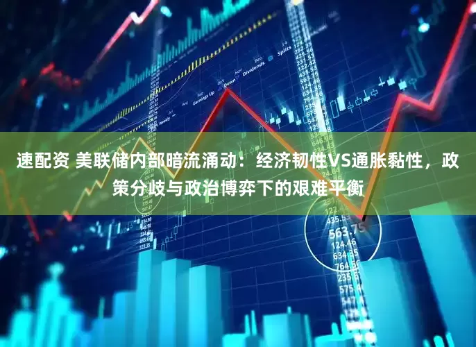 速配资 美联储内部暗流涌动：经济韧性VS通胀黏性，政策分歧与政治博弈下的艰难平衡