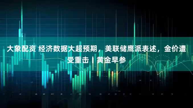 大象配资 经济数据大超预期，美联储鹰派表述，金价遭受重击丨黄金早参