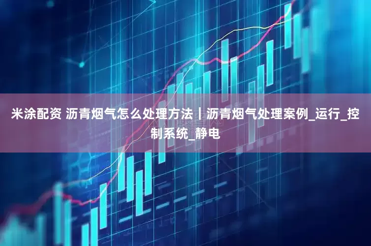 米涂配资 沥青烟气怎么处理方法｜沥青烟气处理案例_运行_控制系统_静电