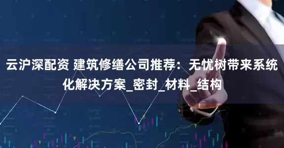 云沪深配资 建筑修缮公司推荐：无忧树带来系统化解决方案_密封_材料_结构