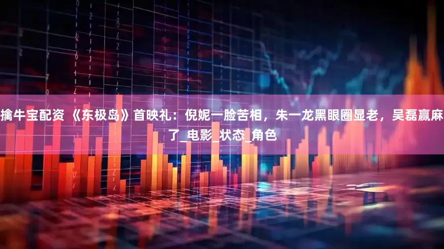 擒牛宝配资 《东极岛》首映礼：倪妮一脸苦相，朱一龙黑眼圈显老，吴磊赢麻了_电影_状态_角色
