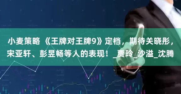 小麦策略 《王牌对王牌9》定档，期待关晓彤，宋亚轩、彭昱畅等人的表现！_贾玲_沙溢_沈腾