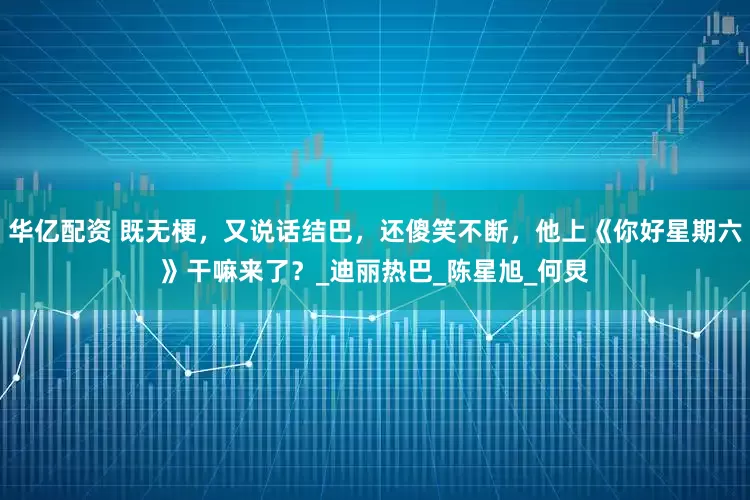 华亿配资 既无梗，又说话结巴，还傻笑不断，他上《你好星期六》干嘛来了？_迪丽热巴_陈星旭_何炅