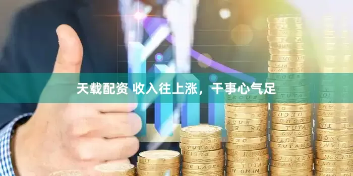 天载配资 收入往上涨，干事心气足
