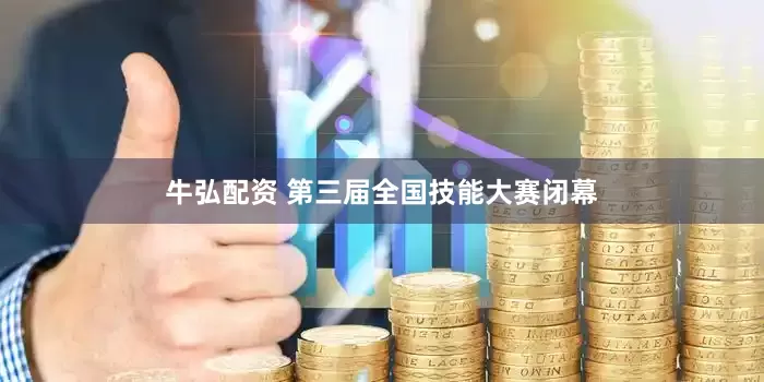 牛弘配资 第三届全国技能大赛闭幕