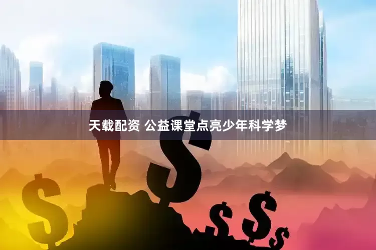天载配资 公益课堂点亮少年科学梦