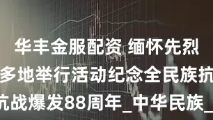 华丰金服配资 缅怀先烈汲取力量 多地举行活动纪念全民族抗战爆发88周年_中华民族_集团军_历史