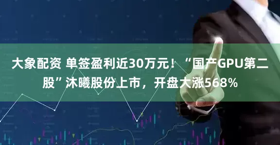 大象配资 单签盈利近30万元!“国产GPU第二股”沐曦股份上市,开盘大涨568%