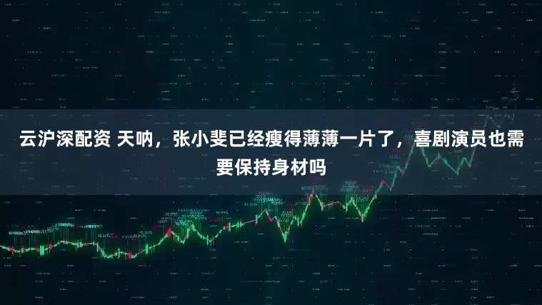 云沪深配资 天呐，张小斐已经瘦得薄薄一片了，喜剧演员也需要保持身材吗